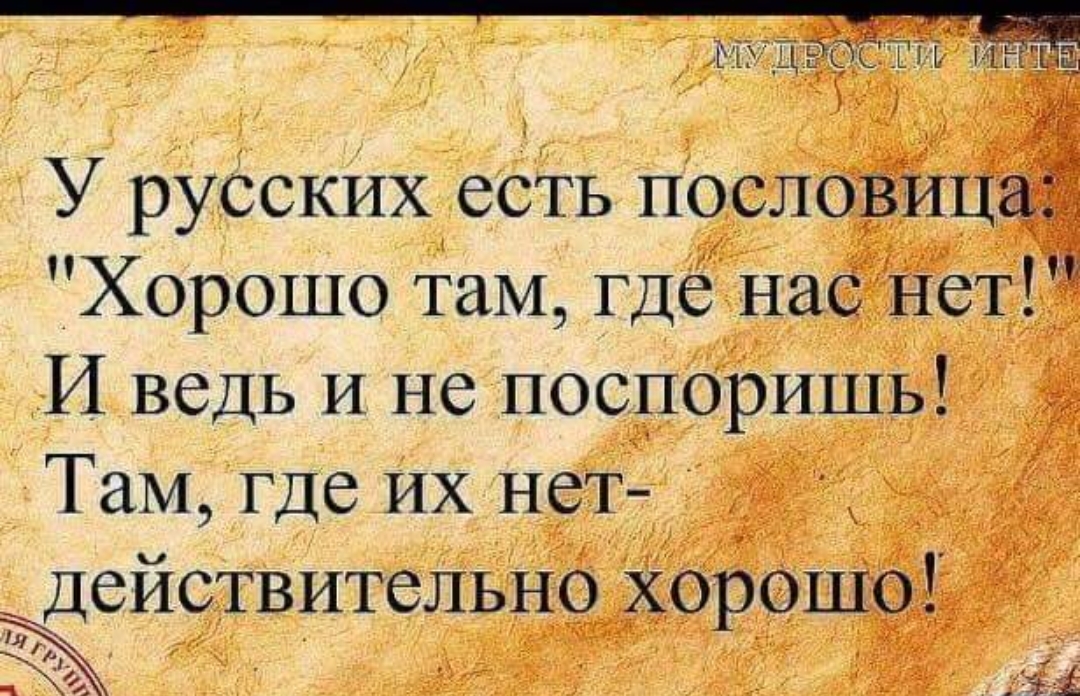 У русских есть посло Ё ц Хорошо там гдё нас Нет И ведь и не поспоришь Там где их Н_еТ деиствительно хорошо 3 Ж Ха