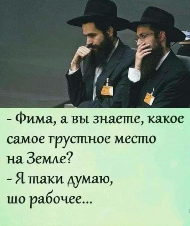 Фима вы знаете какое самое грустное место на Земле Я таки думаю ЩО рабочее
