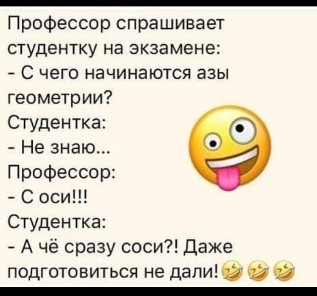 Профессор спрашивает студентку на экзамене С чего начинаются азы геометрии Студентка Не знаю Профессор С оси Студентка А чё сразу соси Даже подготовиться не дали Ё _