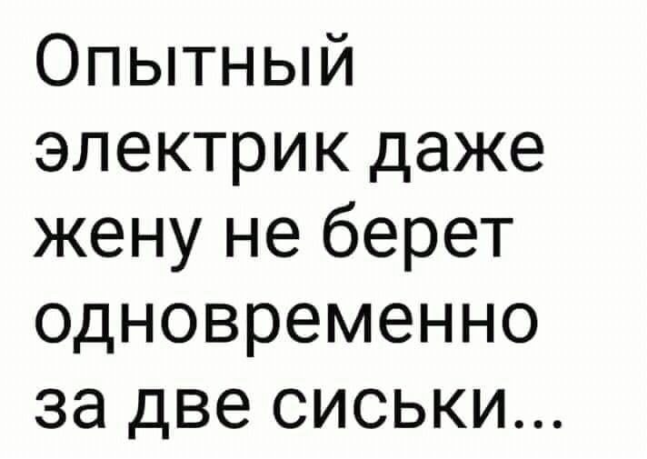 Опытный электрик даже жену не берет одновременно за две сиськи