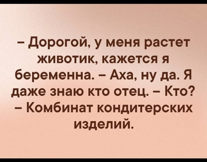 Дорогой у меня растет животик кажется я беременна Аха ну да Я даже знаю кто отец Кто Комбинат кондитерских изделий