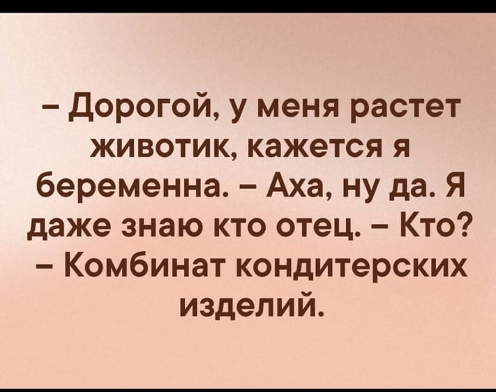 Дорогой у меня растет животик кажется я беременна Аха ну да Я даже знаю кто отец Кто Комбинат кондитерских изделий