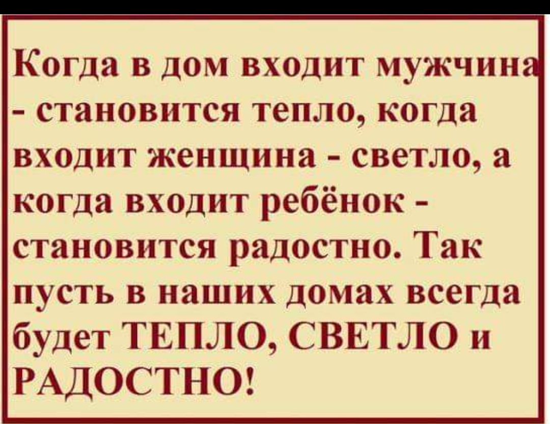 Когда в дом входит мужчин становится тепло когда входит женщина светло а когда  входит ребёнок становится радостно Так пусть в наших домах всегда будет  ТЕПЛО СВЕТЛО и РАДОСТНО - выпуск №221376