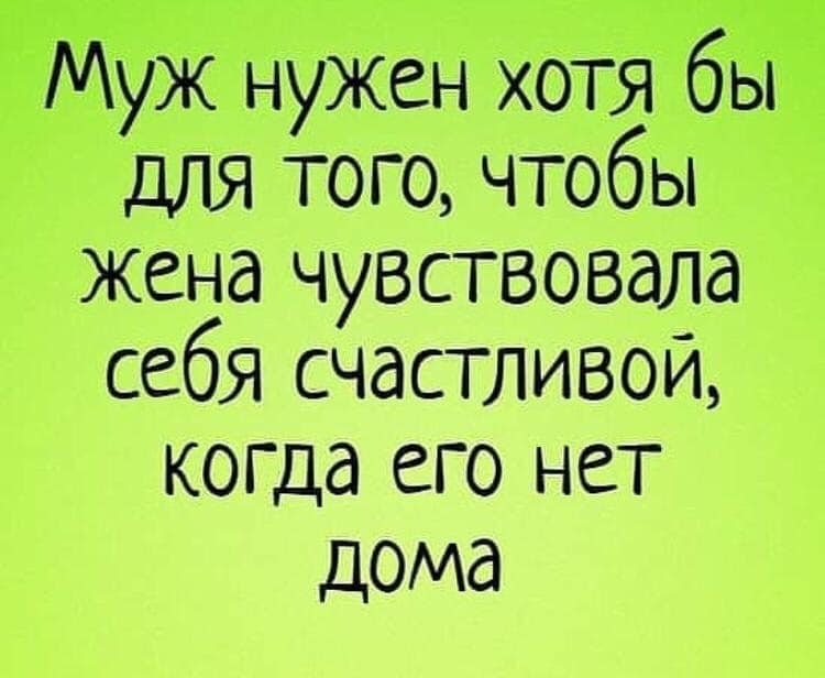 Муж нужен хотя бы для того чтобы Жена чувствовала себя счастливой коща его нет дома