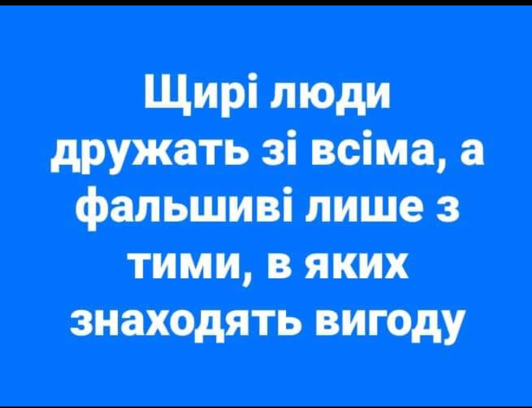 Щирі люди дружать зі всіма а фальшиві лише з тими в яких знаходять вигоду