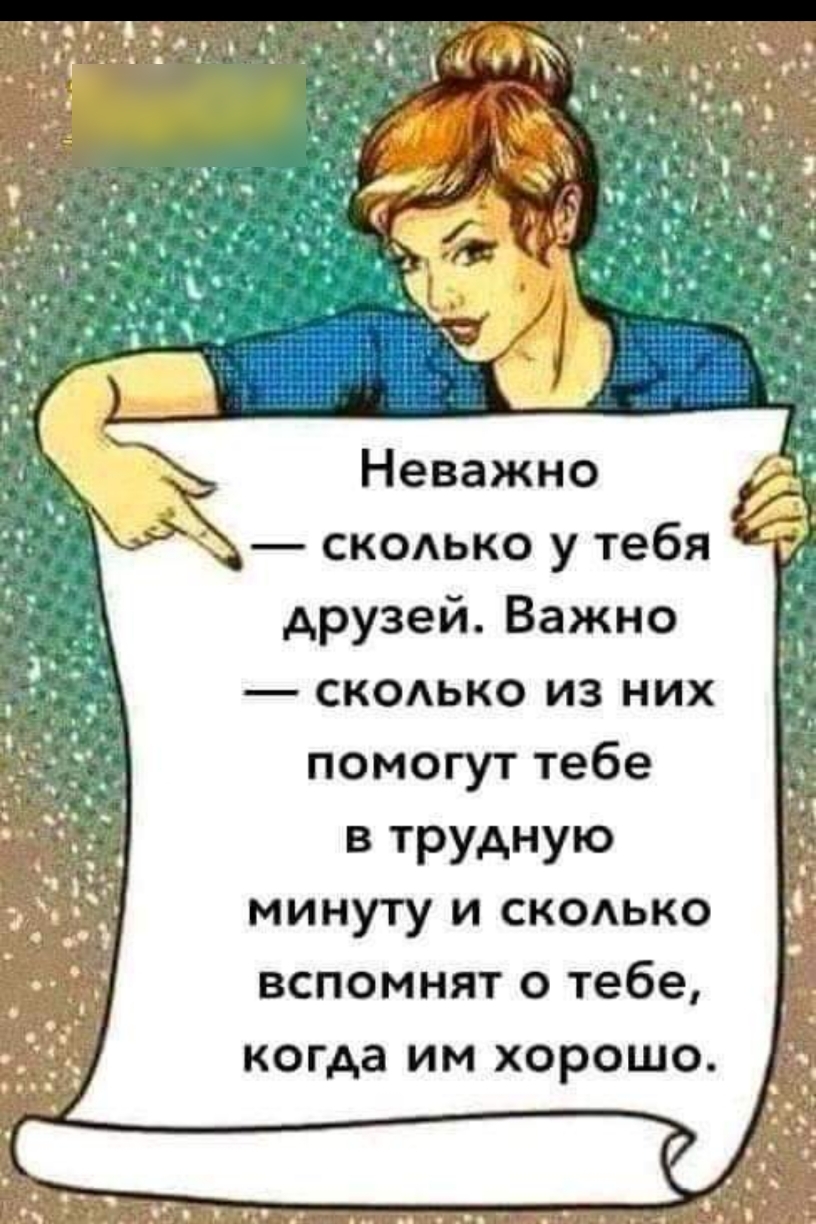 Неважно сколько у тебя друзей Важно скодько из них помогут тебе в трудную минуту и скодько вспомнят о тебе когда им хорошо