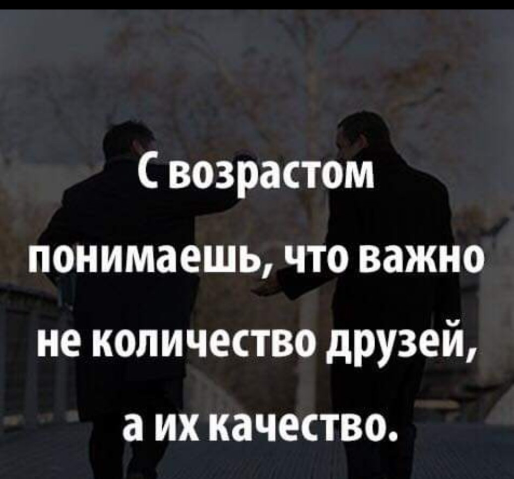 С возрастом понимаешь что важно не количество дрУЗей а ИХ КЗЧЕСТВО