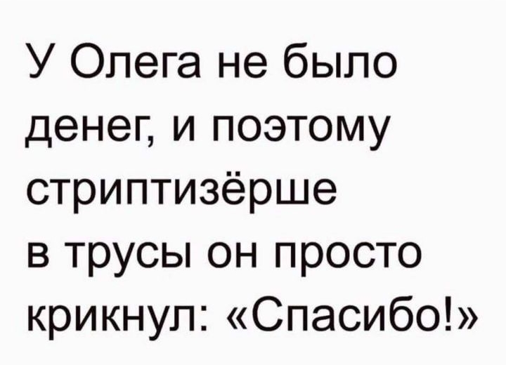 У Олега не было денег и поэтому стриптизёрше в трусы он просто крикнул Спасибо