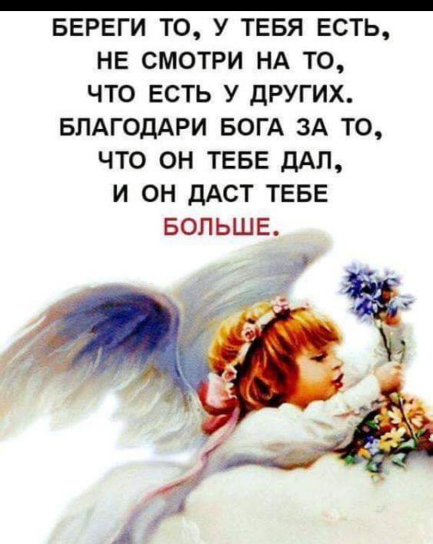 БЕРЕГИ ТО У ТЕБЯ ЕСТЬ НЕ СМОТРИ НА ТО ЧТО ЕСТЬ У ДРУГИХ БЛАГОДАРИ БОГА ЗА ТО ЧТО ОН ТЕБЕ ДАЛ И ОН ДАСТ ТЕБЕ БОЛЬШЕ