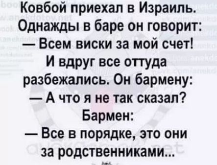 Ковбой приехал в Израиль Однажды в баре он говорит Всем виски за мой счет И вдруг все оттуда разбежались Он бармену А что я не так сказал Бармен Все в порядке это они за родственниками