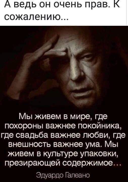 ведь ОН ОЧЗНЬ прав сожалению Мы живем в мире где похороны важнее покойника где свадьба важнее любви где внешность важнее ума Мы живем в культуре упаковки презирающей содержимое Эдуардо Гапеа но