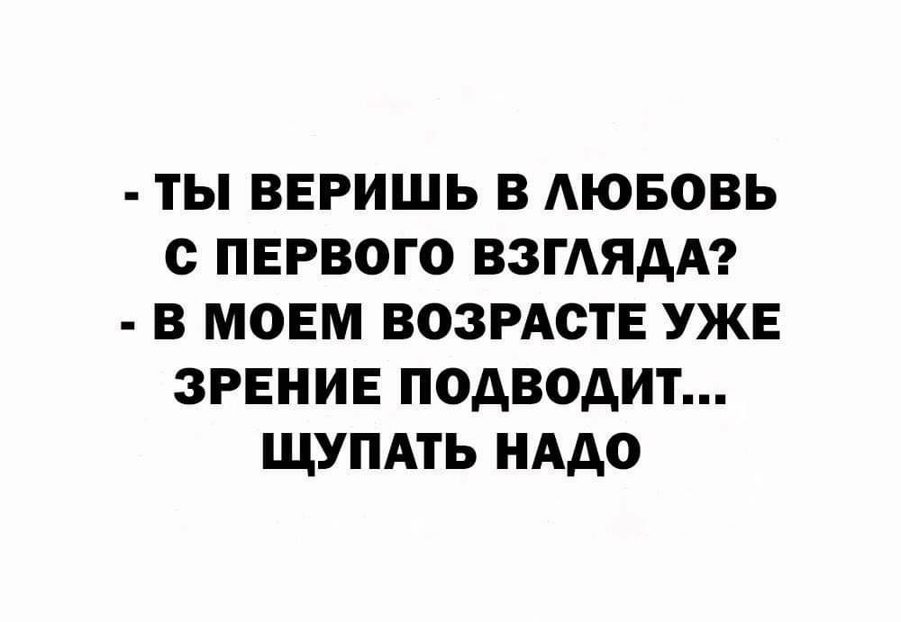 ТЫ ВЕРИШЬ В АЮБОВЬ О ПЕРВОГО ВЗГАЯДА В МОЕМ ВОЗРАОТЕ УЖЕ ЗРЕНИЕ ПОДВОДИТ ЩУПАТЬ НАДО