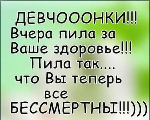 ДЕВЧООФНКИ Вчера пила за Ваше здощэвье Пила так что Вы теЁерь все БЕССМЕРТНЬШ