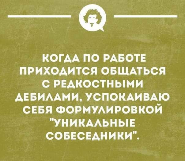___ КОГАА ПО РАБОТЕ ПРИХОАИТСЯ ОБЩАТЬСЯ С РЕАКОСТНЫМИ АЕБИААМИ УСПОКАИВАЮ СЕБЯ ФОРМУАИРОВКОЙ УНИКААЬНЫЕ СОБЕСЕАНИКИ