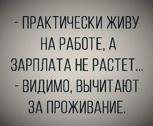 ЩРАКТИЧЕСКИ ЖИТВАЯ НА РАБОТЕ А ЗАРПЛАТА НЕ РАСТЕТ ВИДИМО ВЫЧИТАЮТ ЗА ПРОЖИВАНИЕ