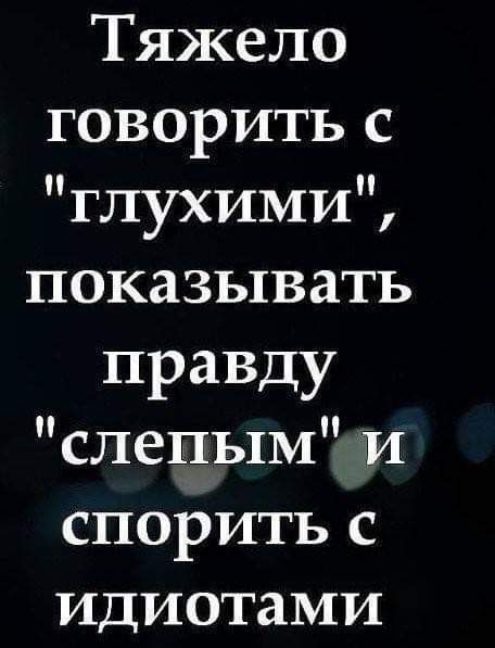 Тяжело говорить с глухими показывать правду слепым и спорить с идиотами