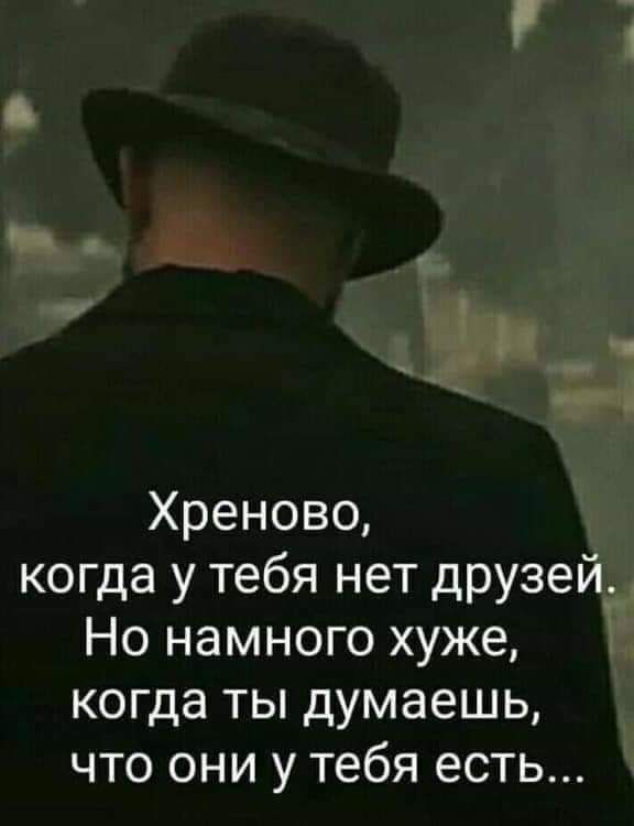 Хреново когда у тебя нет друзей Но намного хуже когда ты думаешь что они у тебя есть