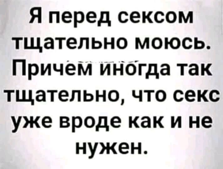Я перед сексом тщательно моюсь Причем иногда так тщательно что секс уже вроде как и не нужен