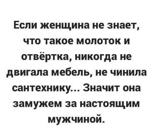 Если женщина не знает что такое молоток и отвёртка никогда не двигала мебель не чинипа сантехнику Значит она замужем за настоящим мужчиной