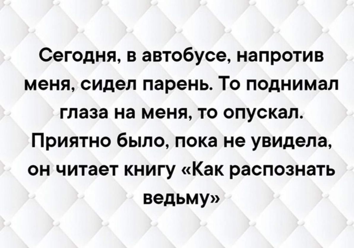 Сегодня в автобусе напротив меня сидел парень То поднимал глаза на меня то опускал Приятно было пока не увидела он читает книгу Как распознать ведьму