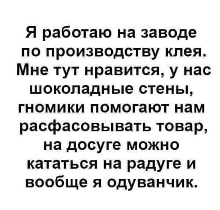Я работаю на заведе по производству клея Мне тут нравится у нас шоколадные стены гномики помогают нам расфасовывать товар на досуге можно кататься на радуге и вообще я одуванчик