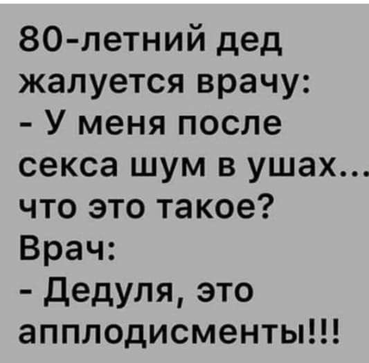 80 летний дед жалуется врачу У меня после секса шум в ушах что это такое Врач дедуля это апплодисменты