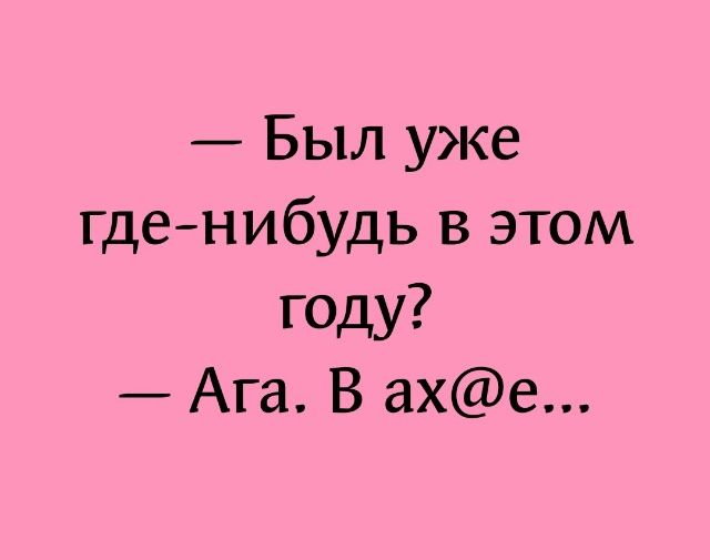 Был уже гденибудь в этом году Ага В ахе