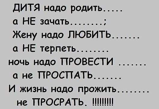 ДИТЯ надо родить а НЕ зачать Жену надо ЛЮБИТЬ а НЕ терпеть ночь надо ПРОВЕСТИ а не ПРОСПАТЬ И жизнь надо прожить не ПРОСРАТЬ ШШ