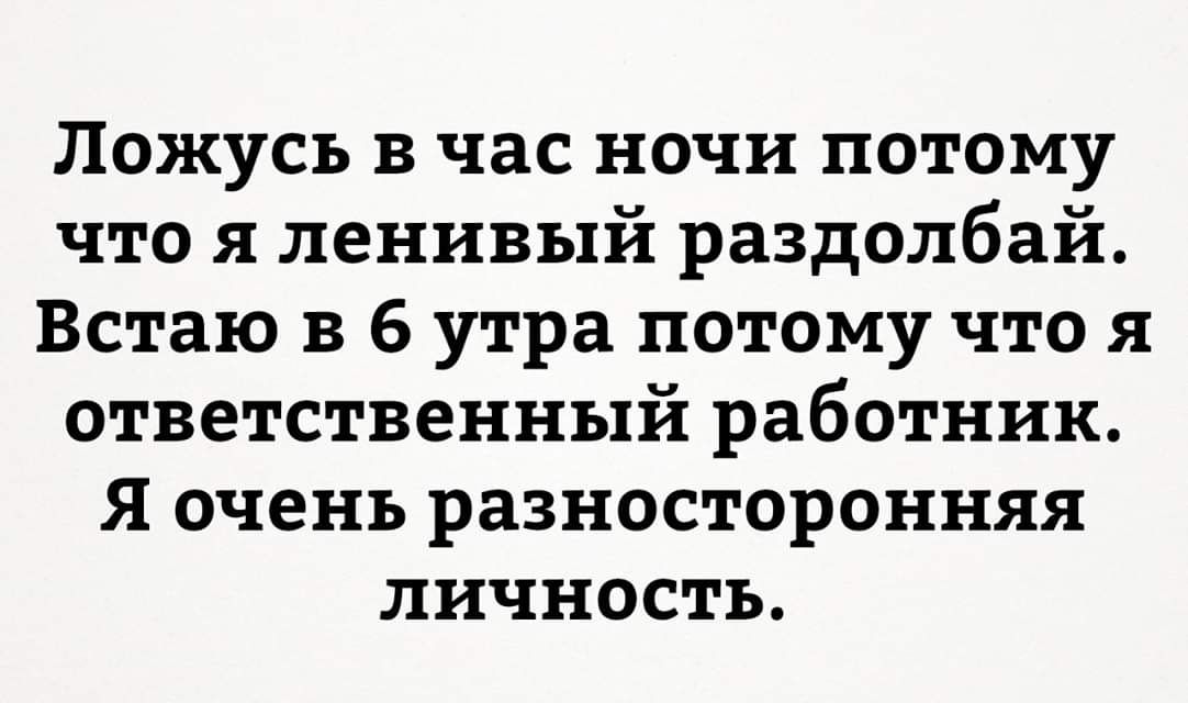 Ложусь в час ночи потому что я ленивый раздолбай Встаю в 6 утра потому что я ответственный работник Я очень разносторонняя личность