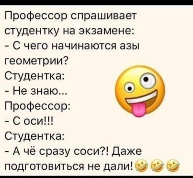 _ Профессор спрашивает студентку на экзамене С чего начинаются азы геометрии Студентка Не знаю Профессор С оси Студентка А чё сразу соси Даже подготовиться не дали