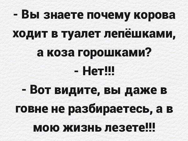 Вы знаете почему корова ходит в туалет пепёшками а коза горошками Нет Вот видите вы даже в говне не разбираетесь а в мою жизнь лезете