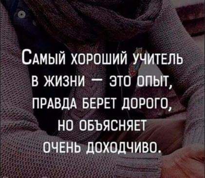 САМЫЙ ХОРОШИЙ УЧИТЕЛЬ В ЖИЗНИ _ ЭТО ОПЬП ПРАВДА БЕРЕТ дОРОГО НО ОБЪЯСНЯЕТ ОЧЕНЬ ДОХОдЧИВО