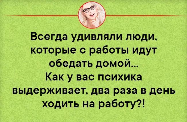 Всегда удивляли люди которые с работы идут обедать домой Как у вас психика выдерживает два раза в день ходить на работу