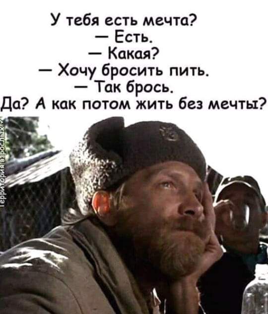 У тебя есть мечта Есть Какая Хочу бросить пить Так брось Д А как п там жить без мечты