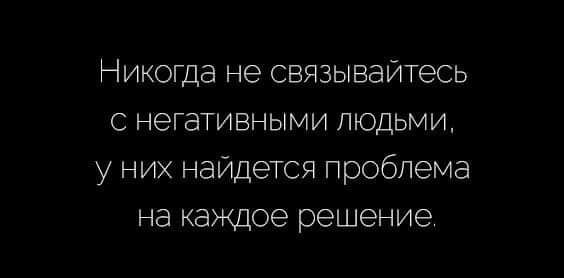 Никогда не связывайтесь с негативными людьми у них найдется проблема на каждое решение