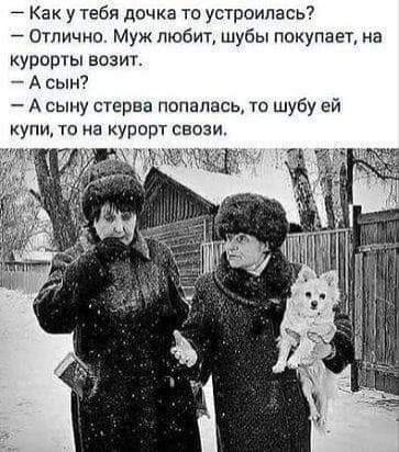 7 Как у тебя дочка то устроилась Отлично Муж любит шубы покупает на курорты возит А сын А сыну стерва попалась то шубу ей упи то на курорт своеи