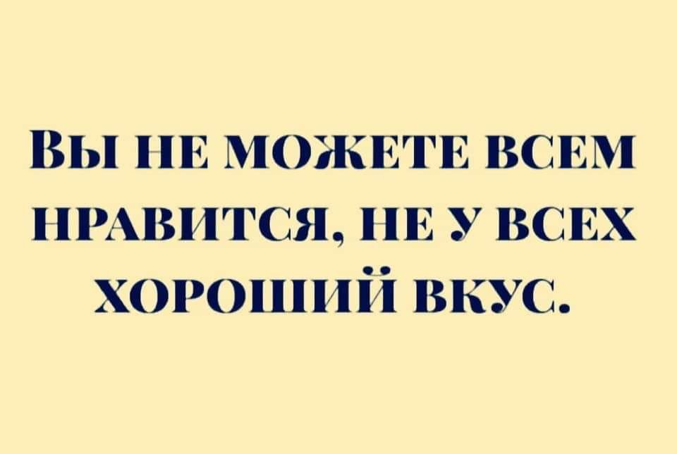 Вы НЕ МОЖЕТЕ ВСЕМ НРАВИТСЯ НЕ у ВСЕХ хороший вкус