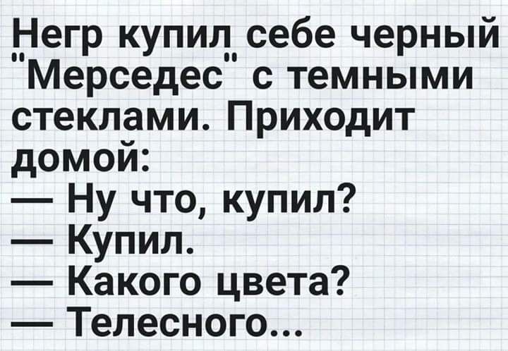 Негр купил себе черный Мерседес с темными стеклами Приходит домой Ну что купил Купил Какого цвета Телесного