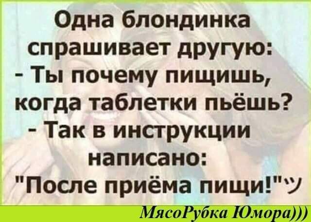 Одна блондинка спрашивает другую Ты почему пищишь когда таблетки пьёшь Так в инструкции написано После приёма пищиУ МясоРубка Юмора