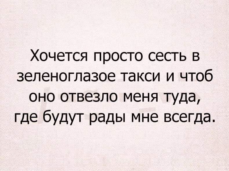 Хочется просто сесть в зеленоглазое такси и чтоб оно отвезло меня туда где будут рады мне всегда