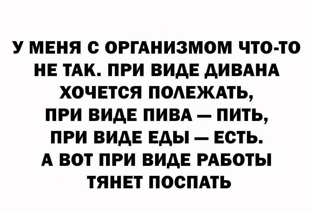У МЕНЯ С ОРГАНИЗМОМ ЧТО ТО НЕ ТАК ПРИ ВИДЕ АИВАНА ХОЧЕТСЯ ПОАЕЖАТЬ ПРИ ВИДЕ ПИВА ПИТЬ ПРИ ВИДЕ Еды ЕСТЬ А ВОТ ПРИ ВИДЕ РАБОТЫ ТЯНЕТ ПОСПАТЬ
