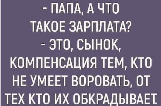 ПАПА А ЧТО ТАКОЕ ЗАРПЛАТА ЭТО СЫНОК КОМПЕНСАЦИЯ ТЕМ КТО НЕ УМЕЕТ ВОРОВАТЬ ОТ ТЕХ КТО ИХ ОБКРАДЫВАЕТ