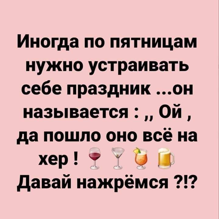 Иногда по пятницам нужно устраивать себе праздник он называется Ой да пошло оно всё на хер Т И давай нажрёмся