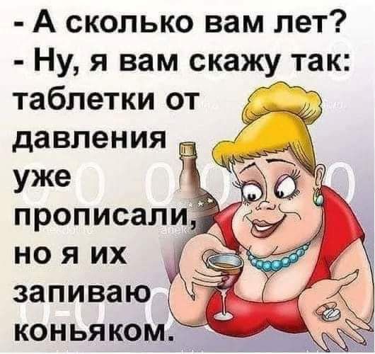 А сколько вам лет Ну я вам скажу так таблетки от давления уже но я их _ запиваю коньяком