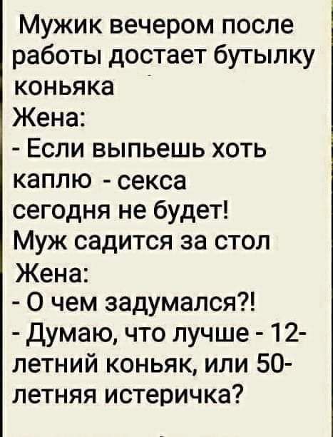 Мужик вечером после работы достает бутылку коньяка Жена Если выпьешь хоть каплю секса сегодня не будет Муж садится за стол Жена О чем задумался думаю что лучше 12 летний коньяк или 50 летняя истеричка