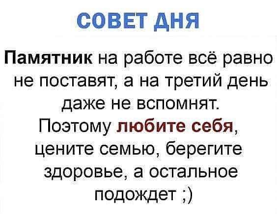 СОВЕТ дНЯ Памятник на работе всё равно не поставят а на третий день даже не вспомнят Поэтому любите себя цените семью берегите здоровье а остальное подождет