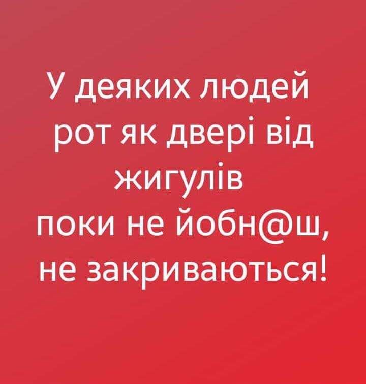 У деяких людей рот як двері від жигулів поки не йобнш не закриваються