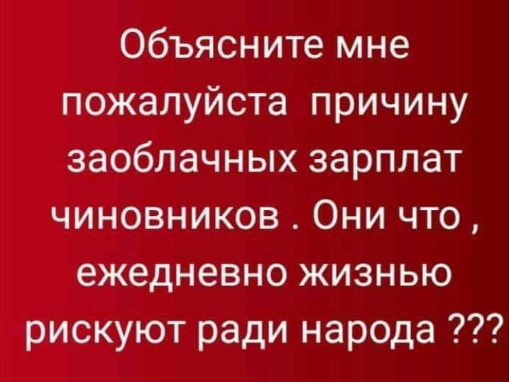 Объясните мне пожалуйста причину заоблачных зарплат чиновников Они что ежедневно жизнью рискуют ради народа