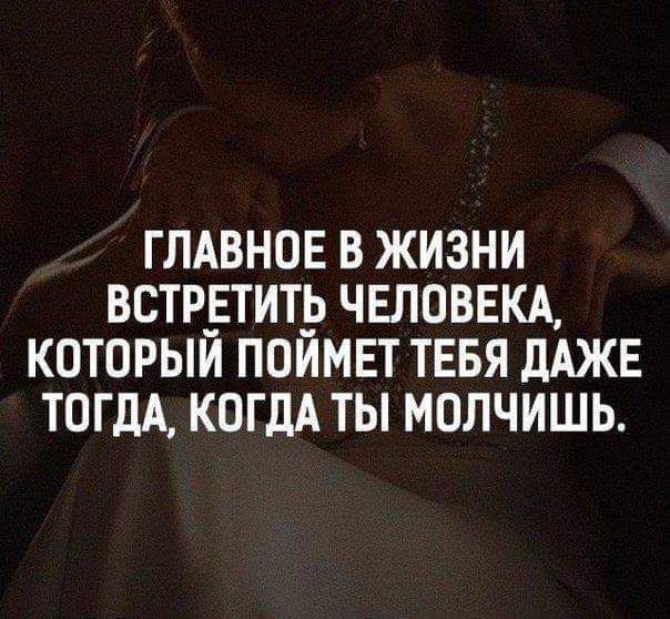ГЛАВНОЕ В ЖИЗНИ ВСТРЕТИТ ЧЕЛОВЕКА КОТОРЫЙ ПОИМЕТ ТЕБЯ дАЖЕ ТОГДА КОГДА ТЫ МОЛЧИШЬ