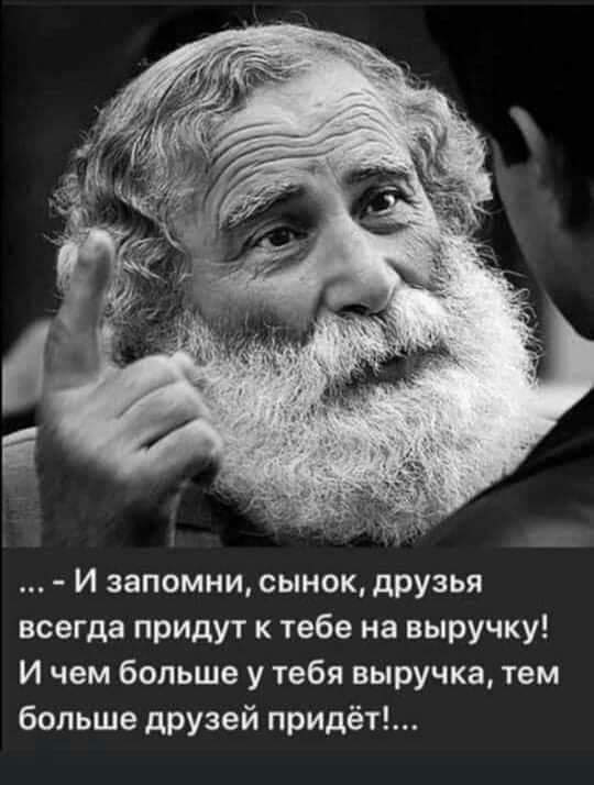 И запомни сынок друзья всегда придут к тебе на выручку И чем больше у тебя выручка тем больше друзей придёт